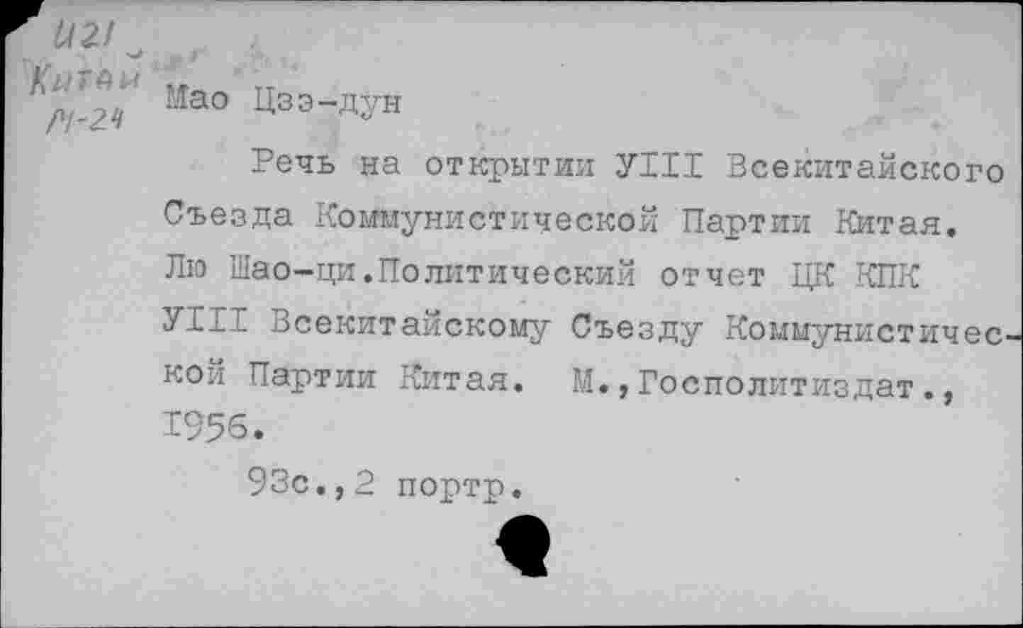 ﻿112/ Китай ГУ-24
Мао Цзэ-дун
Речь на открытии У111 Всекитайского Съезда Коммунистической Партии Китая. Лю Шао-ци.Политический отчет ЦК КПК У111 Всекитайскому Съезду Коммунистичес кои Партии Китая. М.,Госполитиздат., 1956.
93с.,2 портр.